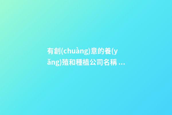 有創(chuàng)意的養(yǎng)殖和種植公司名稱 種養(yǎng)殖業(yè)公司取名-第1張-公司起名-玄機(jī)派